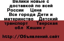 Велики новые с доставкой по всей России  › Цена ­ 700 - Все города Дети и материнство » Детский транспорт   . Тверская обл.,Кашин г.